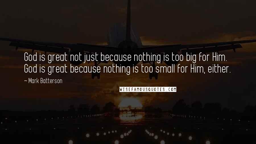Mark Batterson Quotes: God is great not just because nothing is too big for Him. God is great because nothing is too small for Him, either.