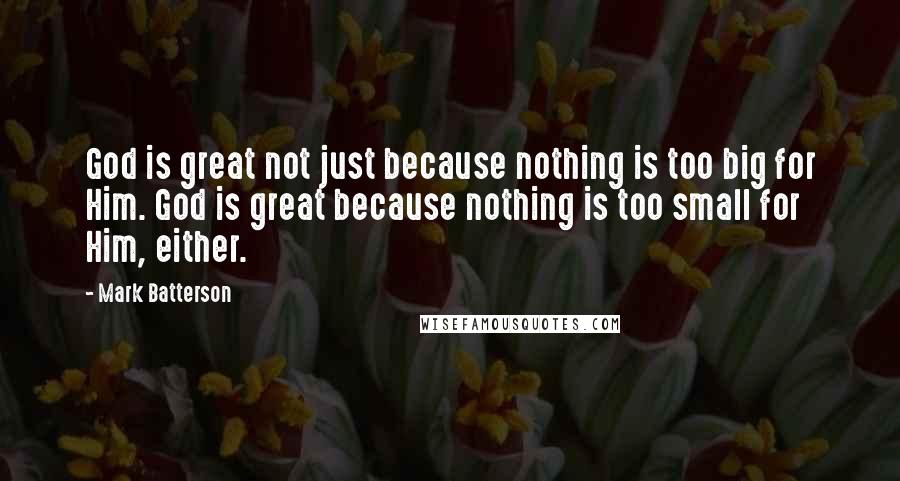 Mark Batterson Quotes: God is great not just because nothing is too big for Him. God is great because nothing is too small for Him, either.