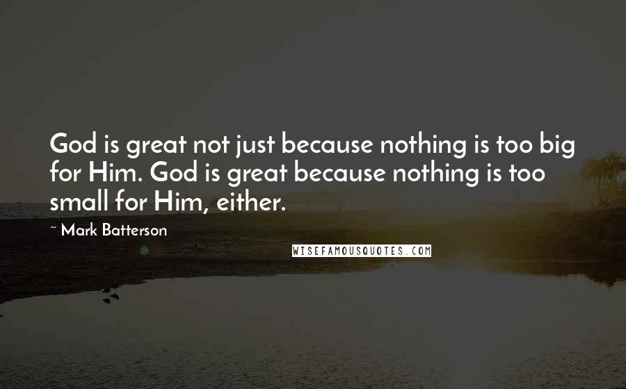 Mark Batterson Quotes: God is great not just because nothing is too big for Him. God is great because nothing is too small for Him, either.