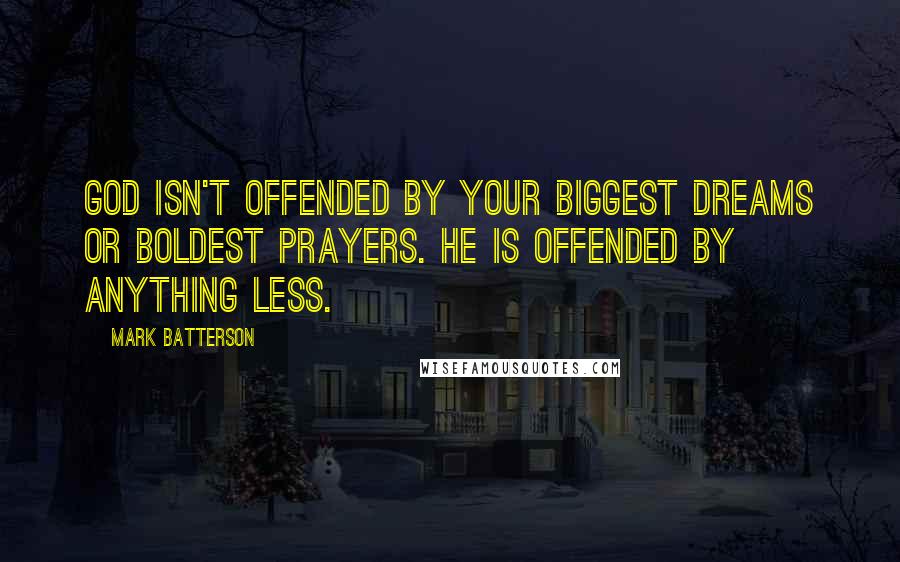 Mark Batterson Quotes: God isn't offended by your biggest dreams or boldest prayers. He is offended by anything less.