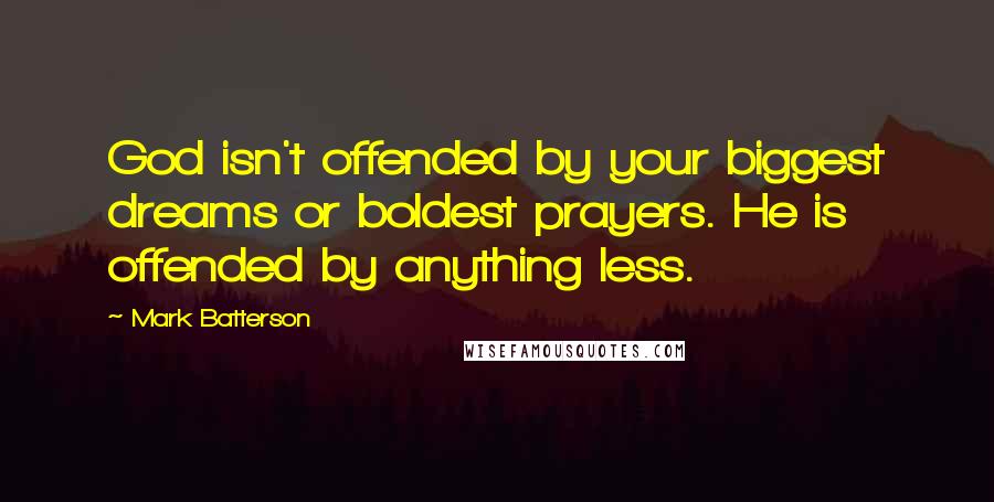 Mark Batterson Quotes: God isn't offended by your biggest dreams or boldest prayers. He is offended by anything less.