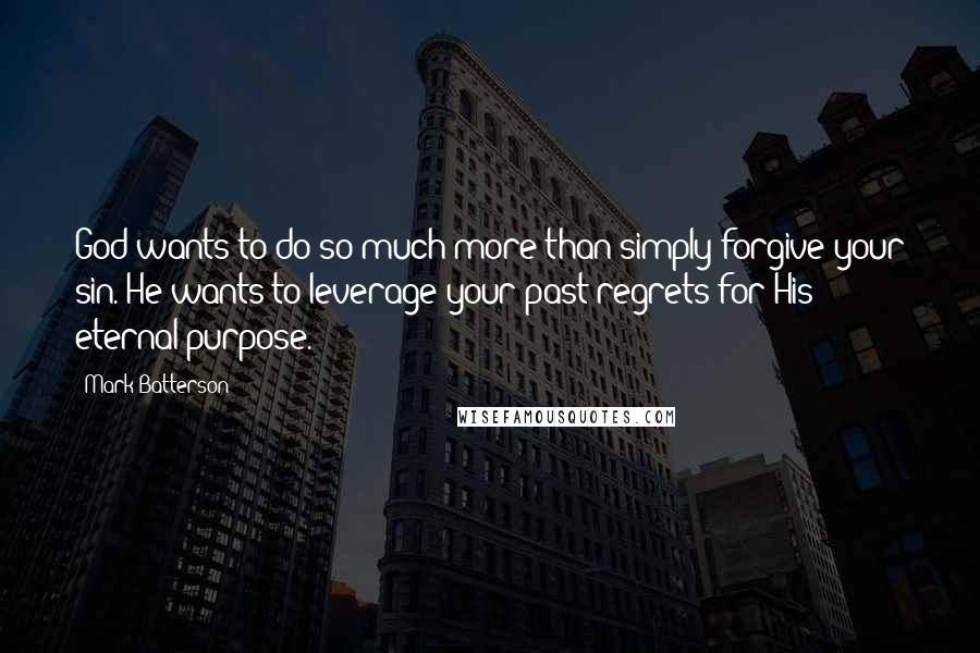 Mark Batterson Quotes: God wants to do so much more than simply forgive your sin. He wants to leverage your past regrets for His eternal purpose.