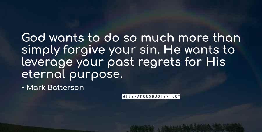 Mark Batterson Quotes: God wants to do so much more than simply forgive your sin. He wants to leverage your past regrets for His eternal purpose.