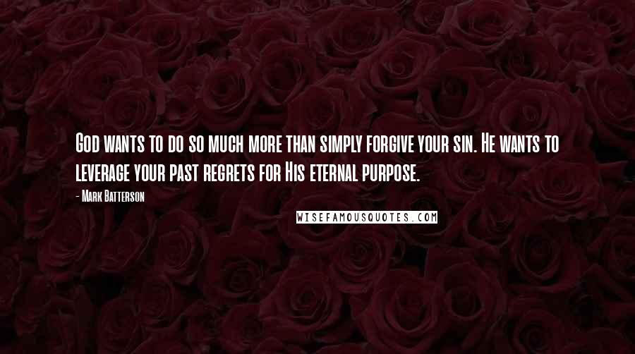 Mark Batterson Quotes: God wants to do so much more than simply forgive your sin. He wants to leverage your past regrets for His eternal purpose.