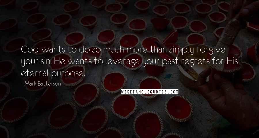 Mark Batterson Quotes: God wants to do so much more than simply forgive your sin. He wants to leverage your past regrets for His eternal purpose.
