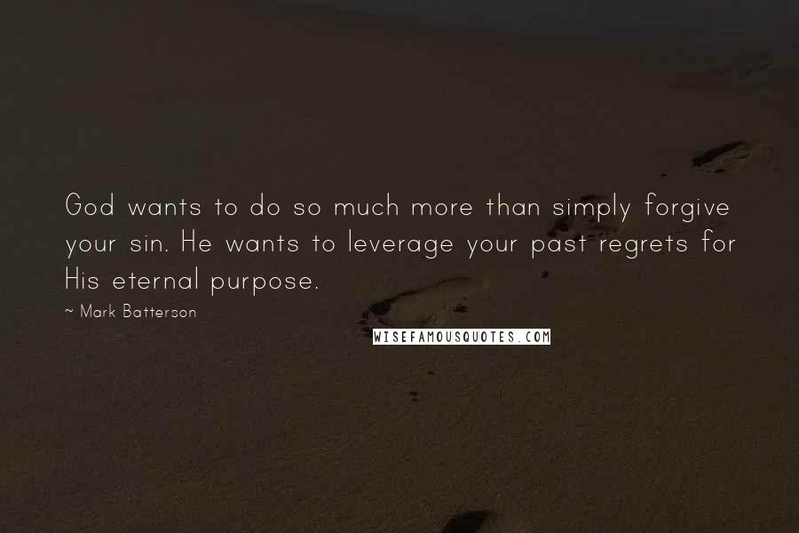 Mark Batterson Quotes: God wants to do so much more than simply forgive your sin. He wants to leverage your past regrets for His eternal purpose.