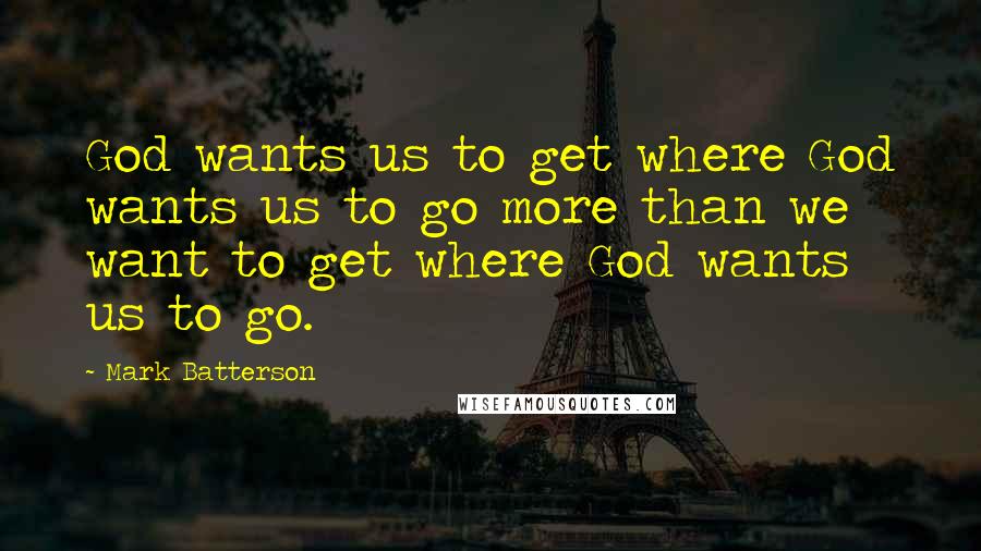 Mark Batterson Quotes: God wants us to get where God wants us to go more than we want to get where God wants us to go.