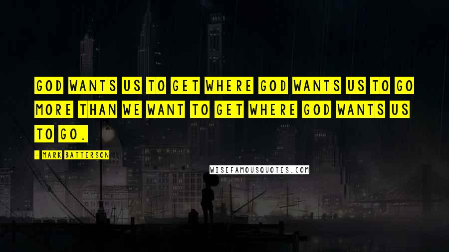 Mark Batterson Quotes: God wants us to get where God wants us to go more than we want to get where God wants us to go.
