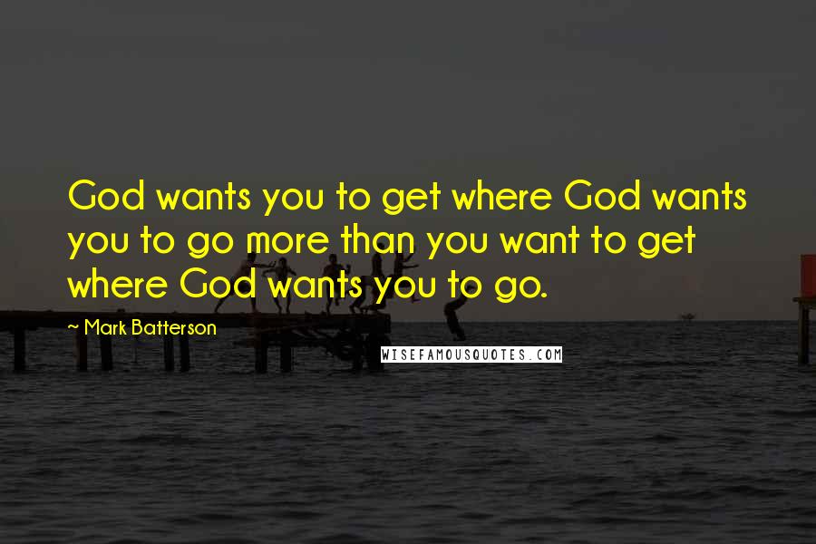 Mark Batterson Quotes: God wants you to get where God wants you to go more than you want to get where God wants you to go.