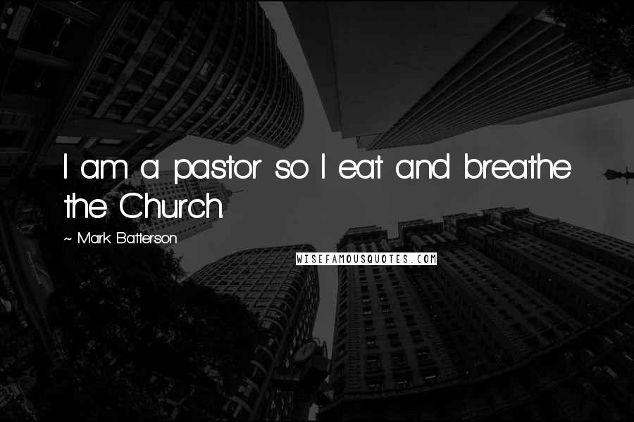 Mark Batterson Quotes: I am a pastor so I eat and breathe the Church.