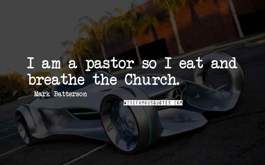 Mark Batterson Quotes: I am a pastor so I eat and breathe the Church.