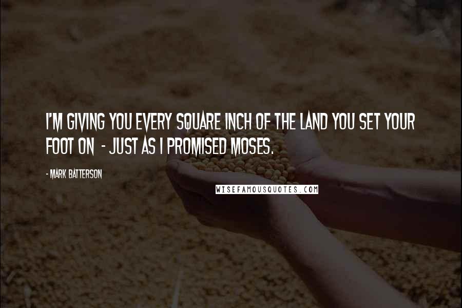Mark Batterson Quotes: I'm giving you every square inch of the land you set your foot on - just as I promised Moses.