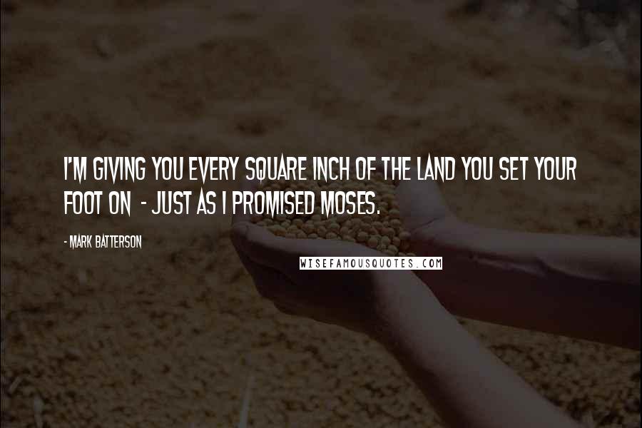 Mark Batterson Quotes: I'm giving you every square inch of the land you set your foot on  - just as I promised Moses.