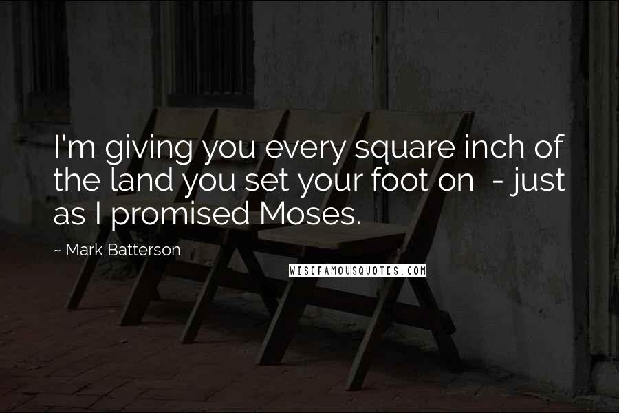 Mark Batterson Quotes: I'm giving you every square inch of the land you set your foot on  - just as I promised Moses.