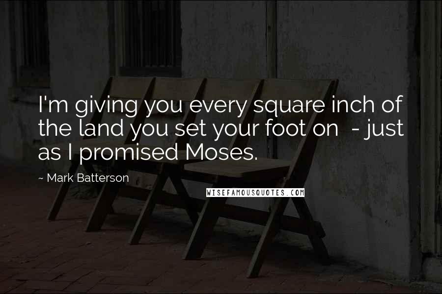Mark Batterson Quotes: I'm giving you every square inch of the land you set your foot on - just as I promised Moses.