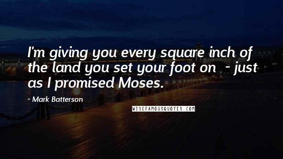 Mark Batterson Quotes: I'm giving you every square inch of the land you set your foot on - just as I promised Moses.