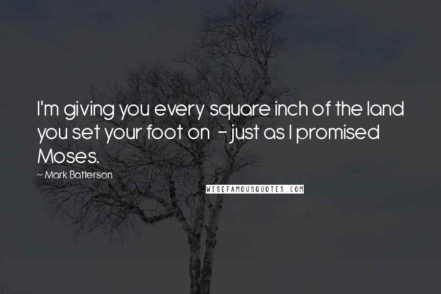 Mark Batterson Quotes: I'm giving you every square inch of the land you set your foot on - just as I promised Moses.