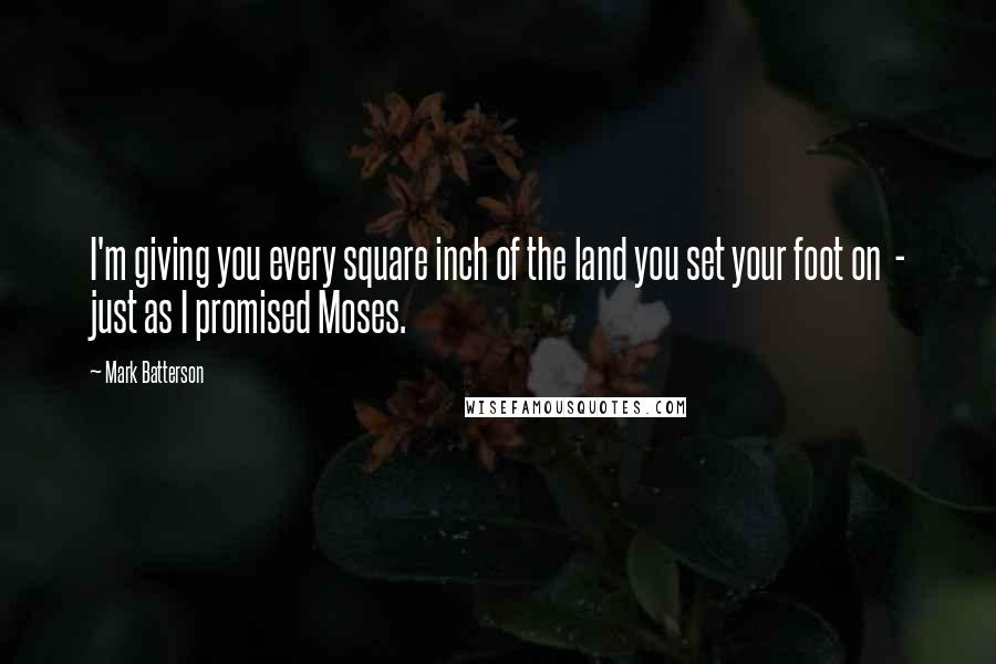 Mark Batterson Quotes: I'm giving you every square inch of the land you set your foot on - just as I promised Moses.