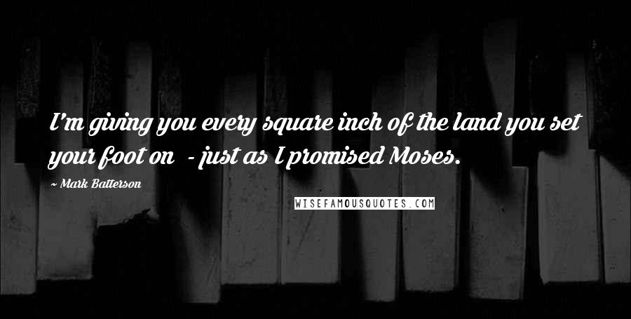 Mark Batterson Quotes: I'm giving you every square inch of the land you set your foot on - just as I promised Moses.