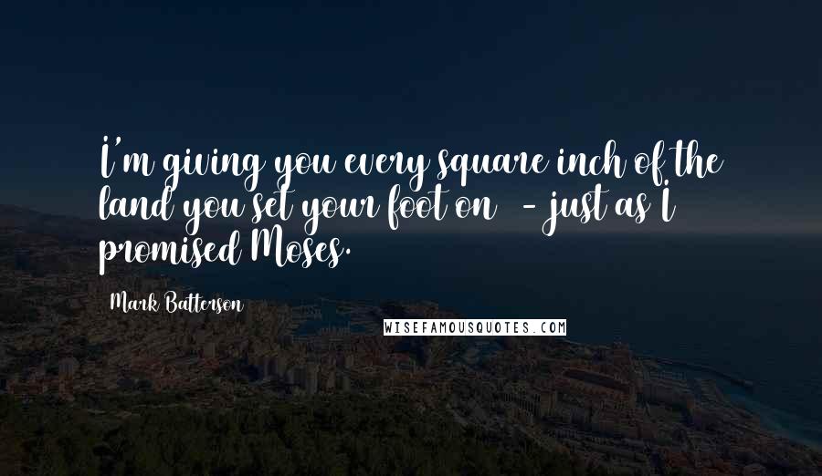 Mark Batterson Quotes: I'm giving you every square inch of the land you set your foot on - just as I promised Moses.