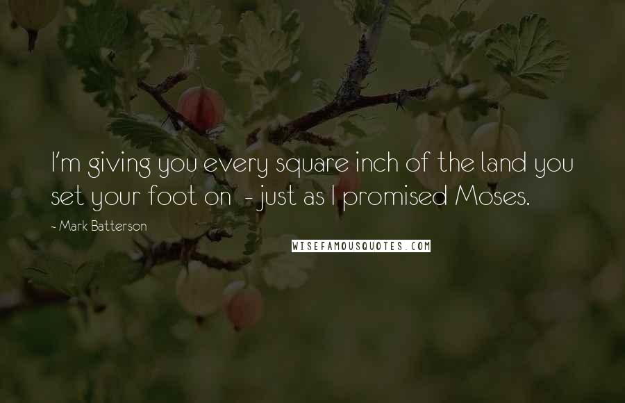 Mark Batterson Quotes: I'm giving you every square inch of the land you set your foot on - just as I promised Moses.