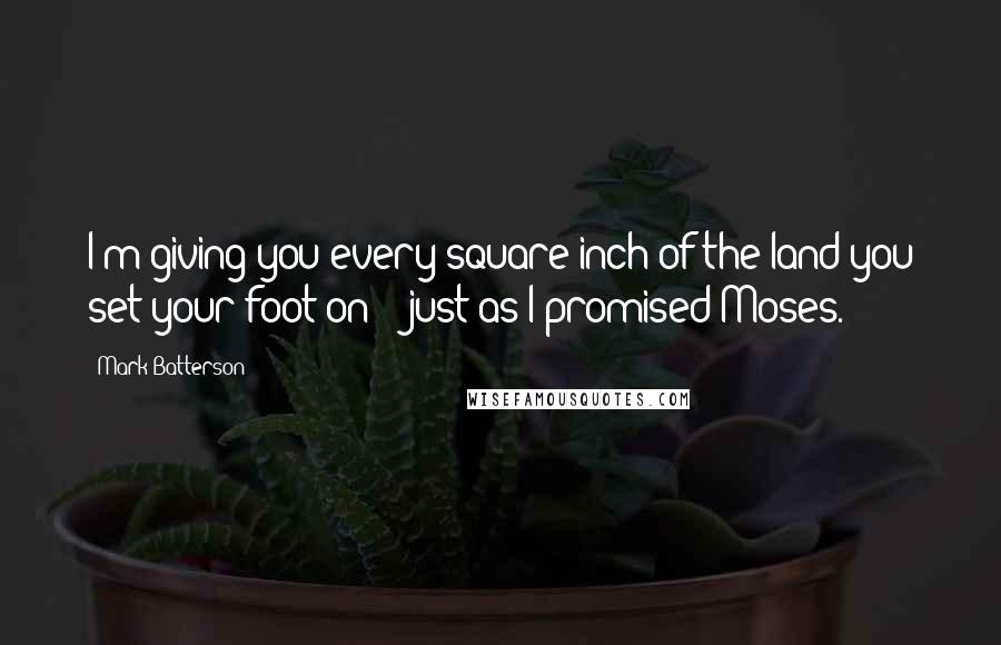 Mark Batterson Quotes: I'm giving you every square inch of the land you set your foot on - just as I promised Moses.