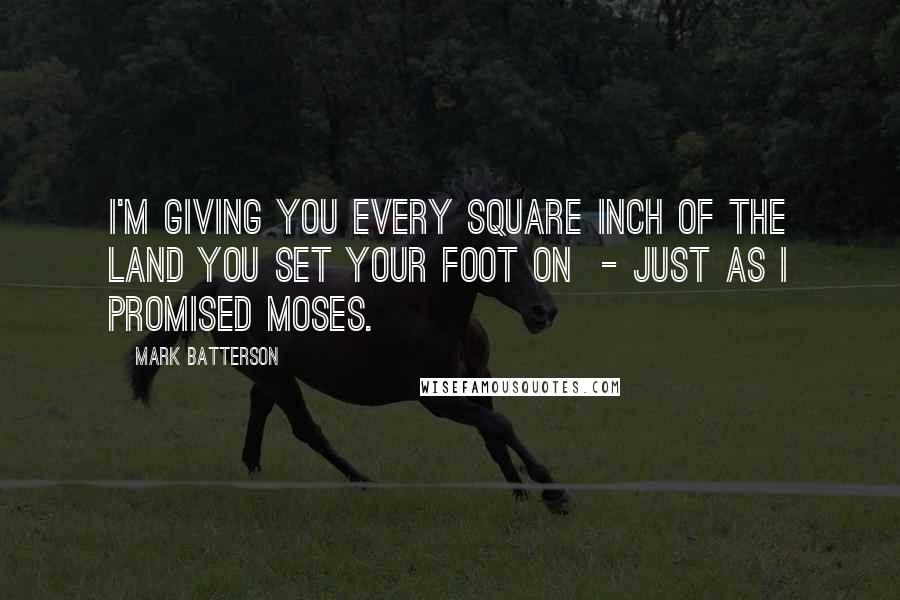 Mark Batterson Quotes: I'm giving you every square inch of the land you set your foot on  - just as I promised Moses.