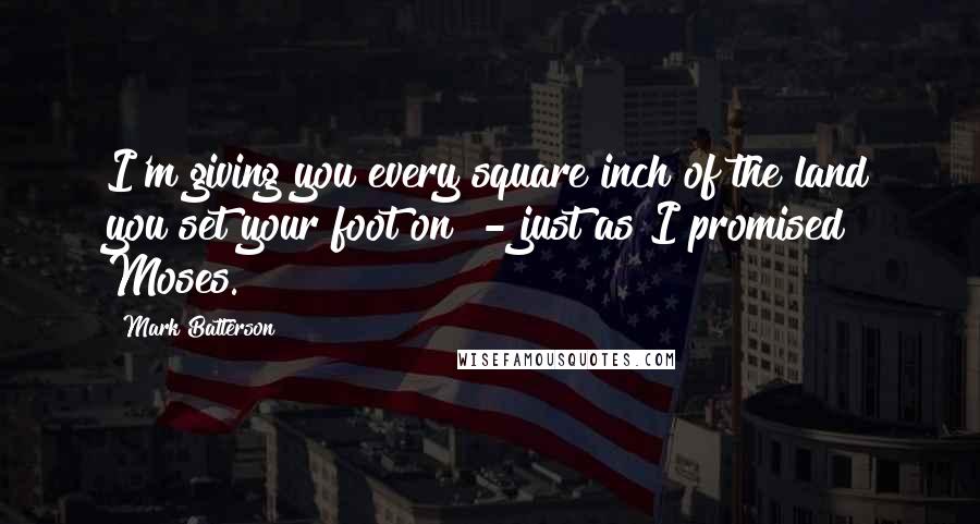 Mark Batterson Quotes: I'm giving you every square inch of the land you set your foot on - just as I promised Moses.