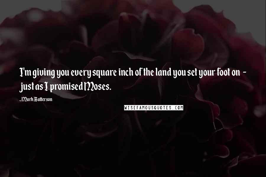 Mark Batterson Quotes: I'm giving you every square inch of the land you set your foot on  - just as I promised Moses.