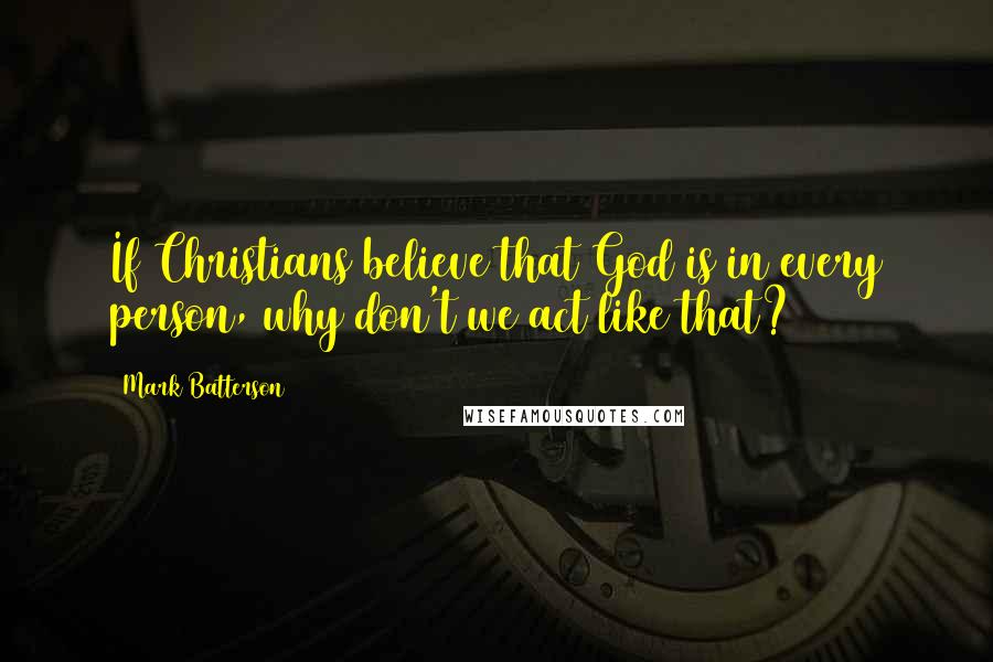 Mark Batterson Quotes: If Christians believe that God is in every person, why don't we act like that?