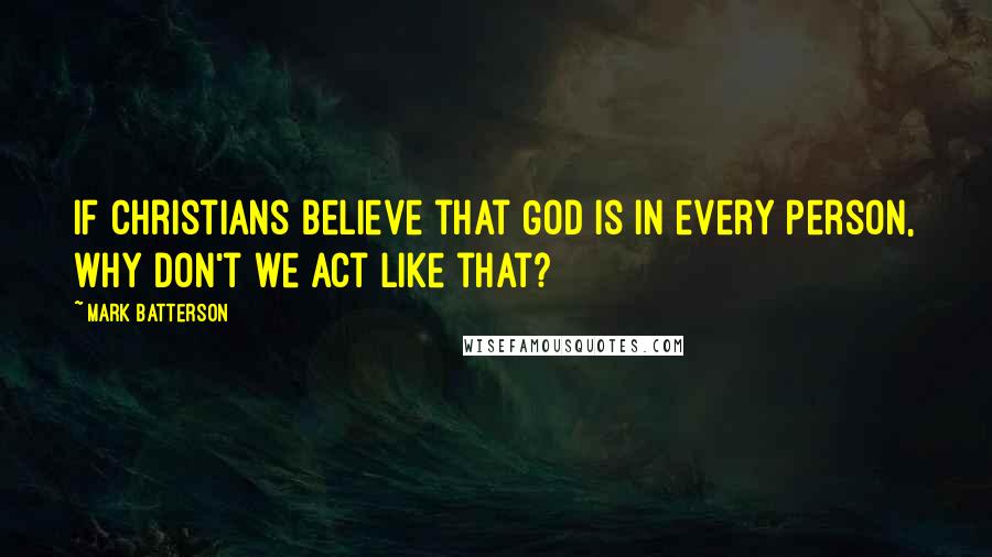 Mark Batterson Quotes: If Christians believe that God is in every person, why don't we act like that?