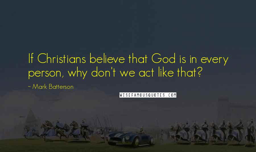 Mark Batterson Quotes: If Christians believe that God is in every person, why don't we act like that?