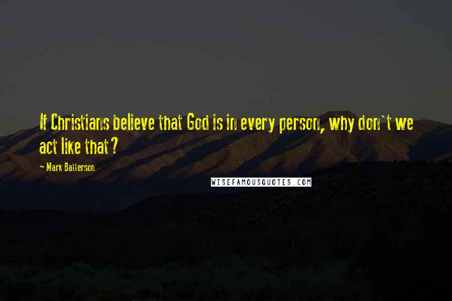 Mark Batterson Quotes: If Christians believe that God is in every person, why don't we act like that?