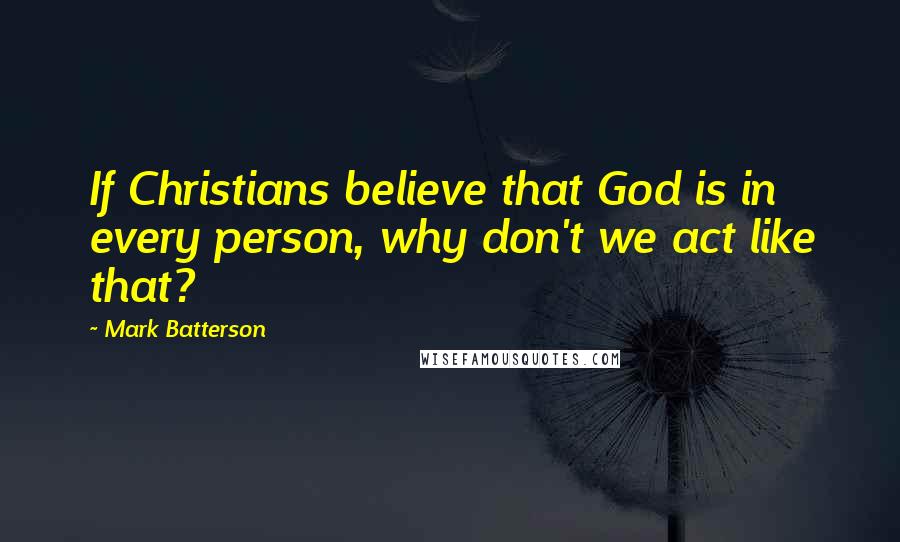 Mark Batterson Quotes: If Christians believe that God is in every person, why don't we act like that?