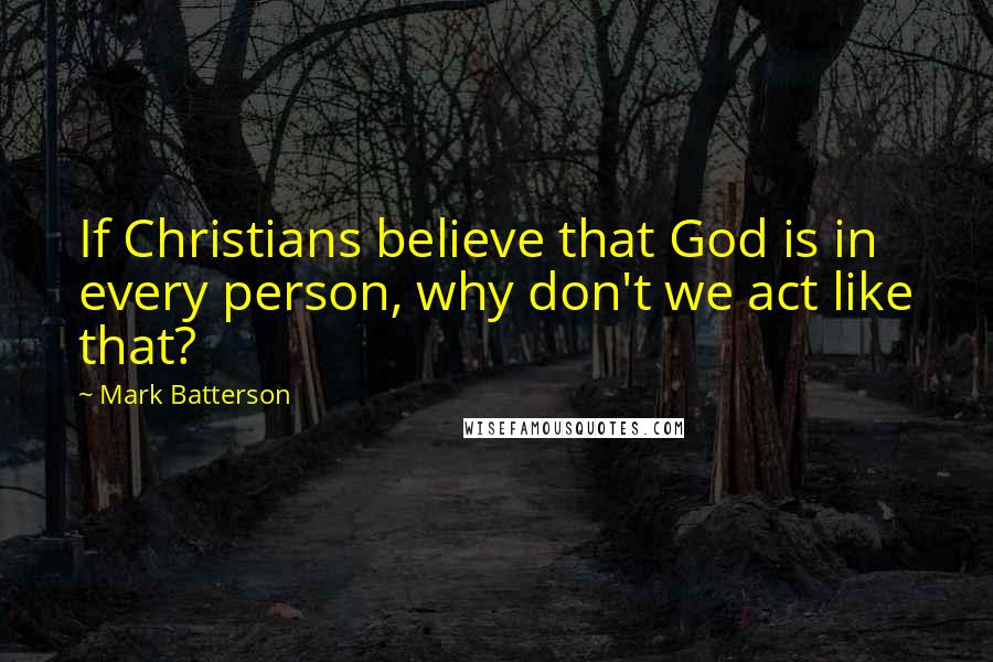 Mark Batterson Quotes: If Christians believe that God is in every person, why don't we act like that?