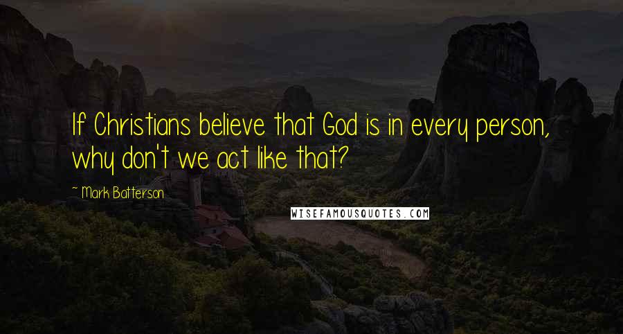 Mark Batterson Quotes: If Christians believe that God is in every person, why don't we act like that?