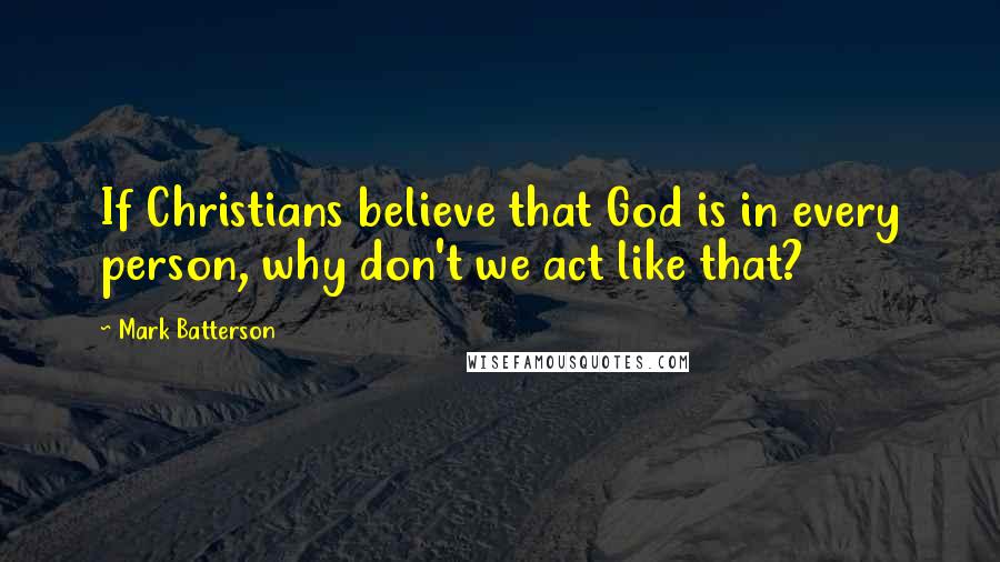 Mark Batterson Quotes: If Christians believe that God is in every person, why don't we act like that?