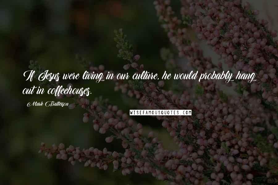 Mark Batterson Quotes: If Jesus were living in our culture, he would probably hang out in coffeehouses.