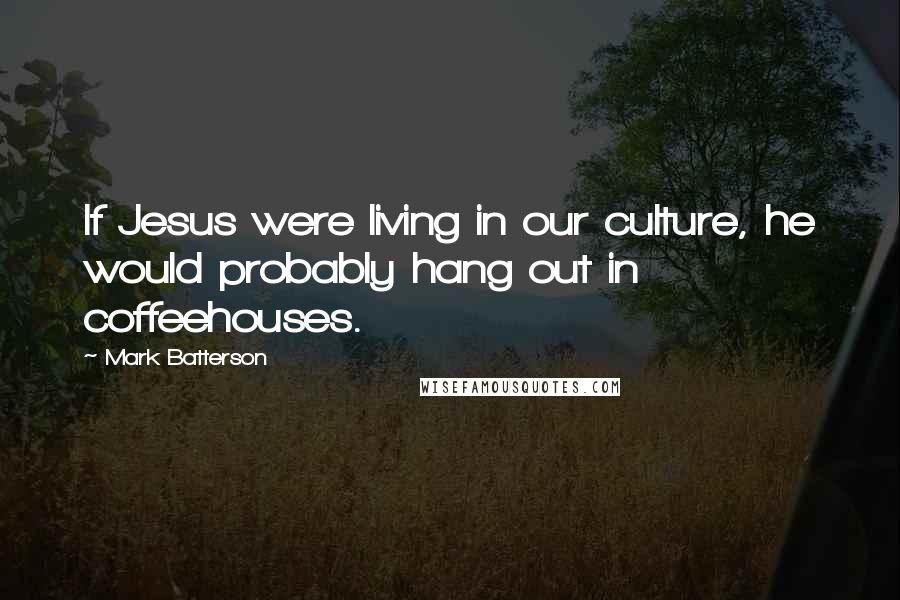 Mark Batterson Quotes: If Jesus were living in our culture, he would probably hang out in coffeehouses.