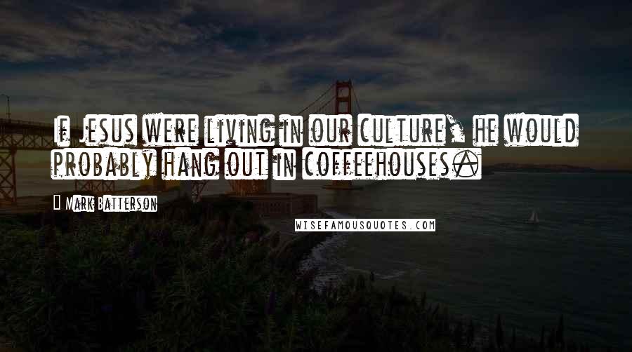 Mark Batterson Quotes: If Jesus were living in our culture, he would probably hang out in coffeehouses.