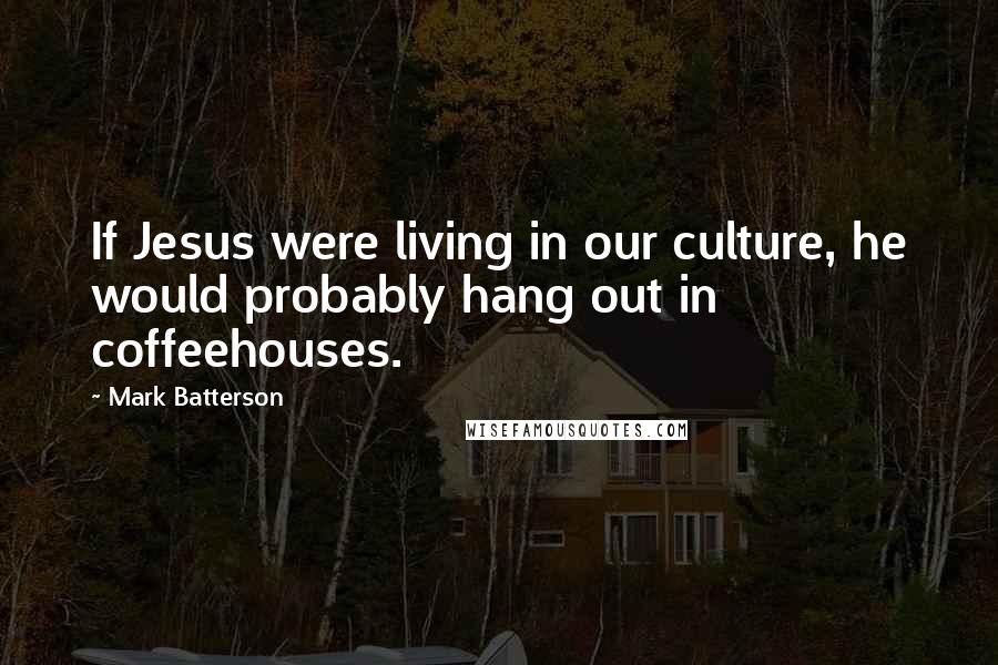 Mark Batterson Quotes: If Jesus were living in our culture, he would probably hang out in coffeehouses.