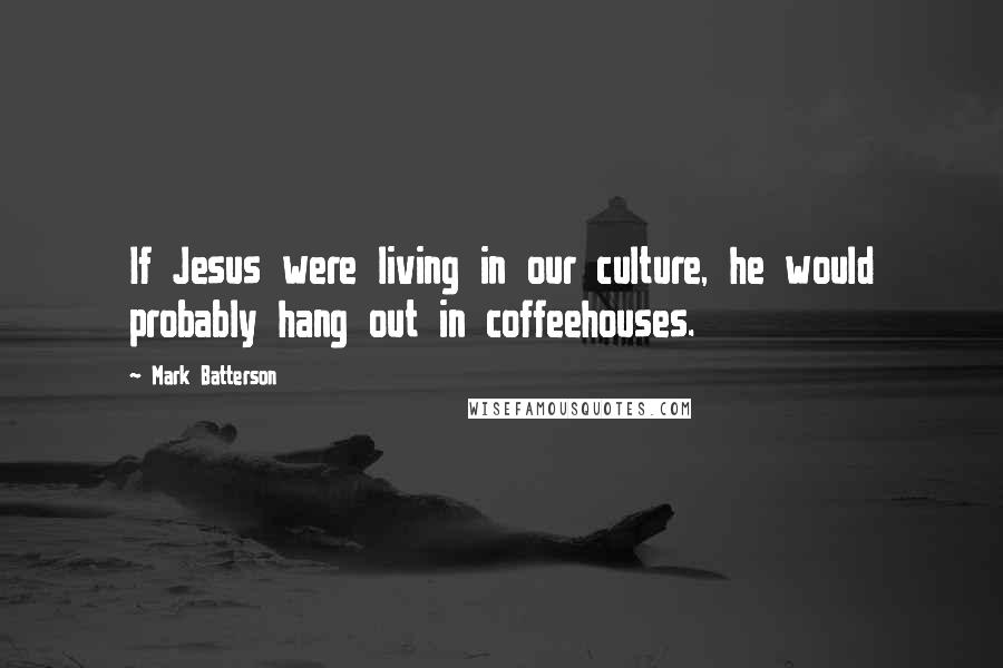 Mark Batterson Quotes: If Jesus were living in our culture, he would probably hang out in coffeehouses.