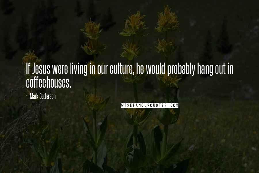 Mark Batterson Quotes: If Jesus were living in our culture, he would probably hang out in coffeehouses.