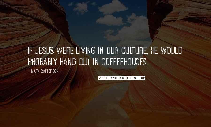 Mark Batterson Quotes: If Jesus were living in our culture, he would probably hang out in coffeehouses.