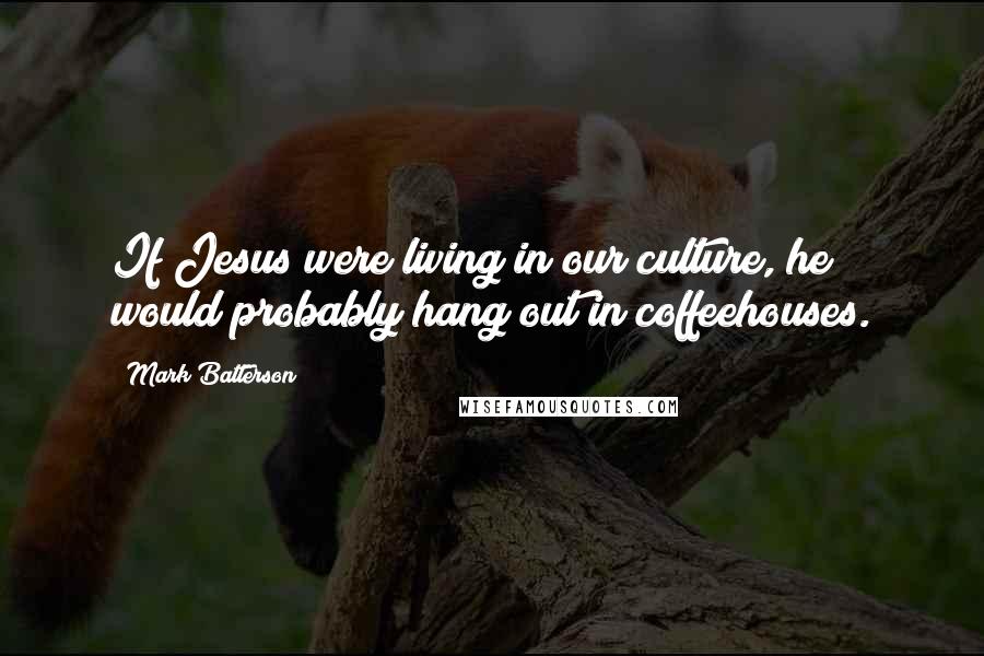 Mark Batterson Quotes: If Jesus were living in our culture, he would probably hang out in coffeehouses.