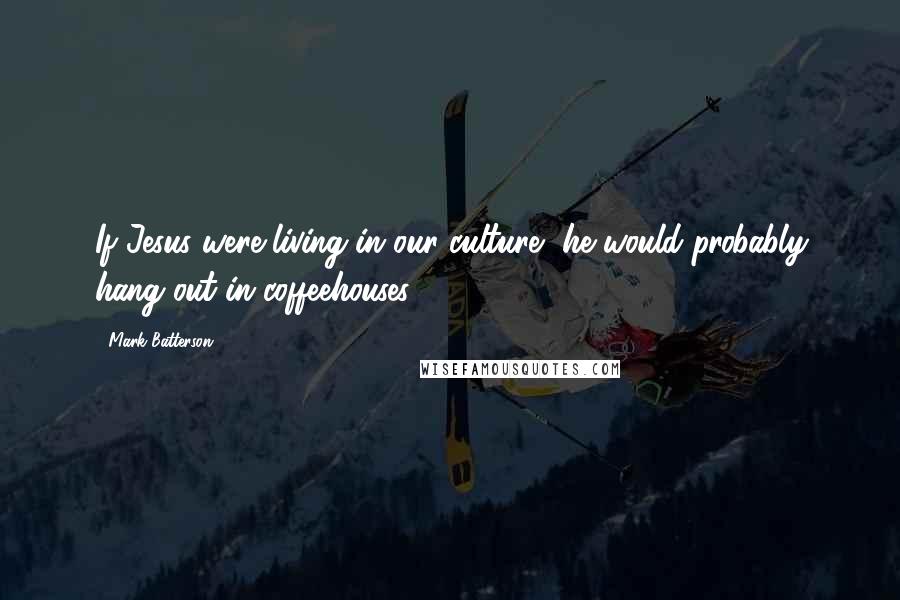 Mark Batterson Quotes: If Jesus were living in our culture, he would probably hang out in coffeehouses.