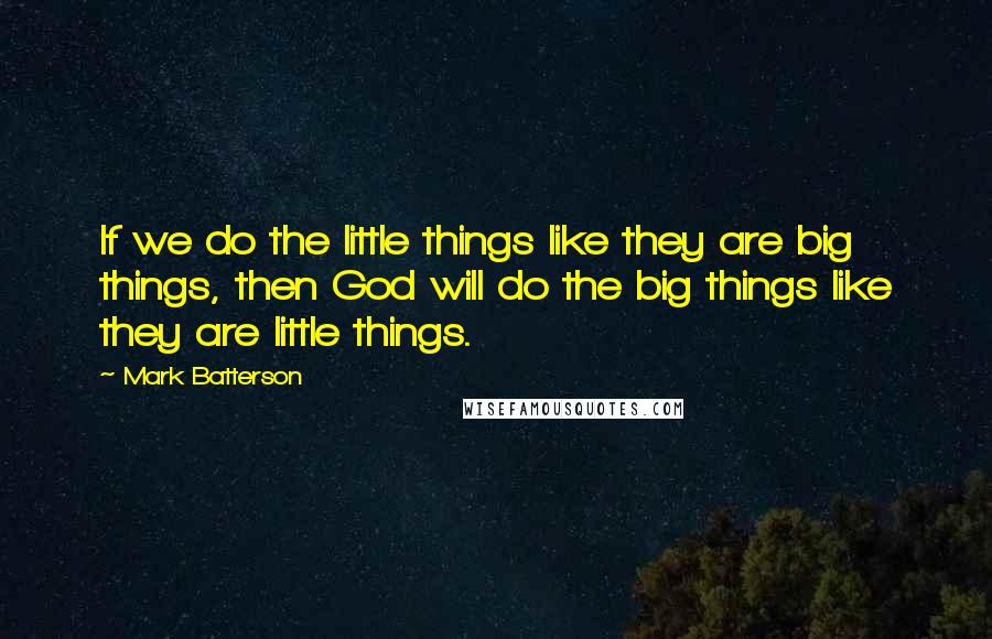 Mark Batterson Quotes: If we do the little things like they are big things, then God will do the big things like they are little things.