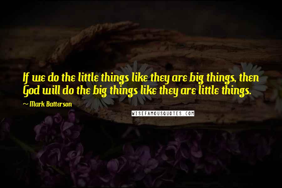Mark Batterson Quotes: If we do the little things like they are big things, then God will do the big things like they are little things.