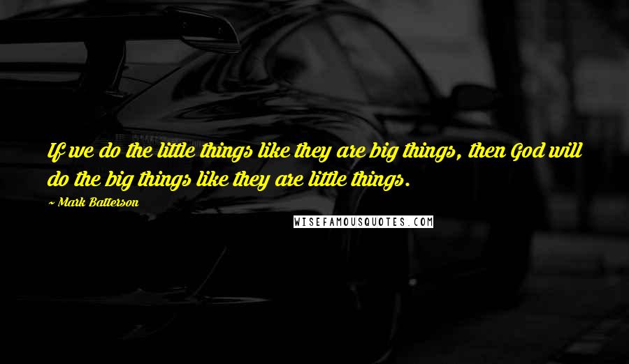 Mark Batterson Quotes: If we do the little things like they are big things, then God will do the big things like they are little things.