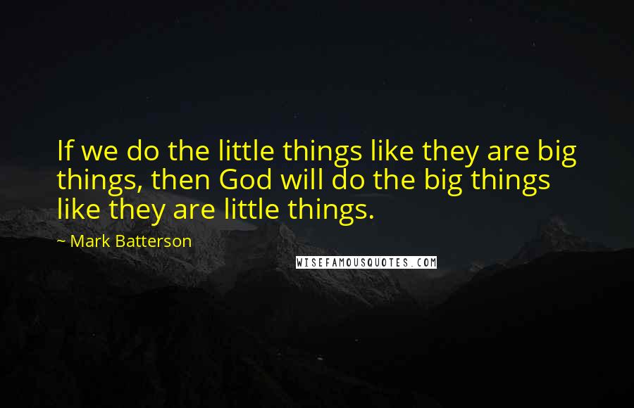 Mark Batterson Quotes: If we do the little things like they are big things, then God will do the big things like they are little things.